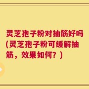 灵芝孢子粉对抽筋好吗(灵芝孢子粉可缓解抽筋，效果如何？)
