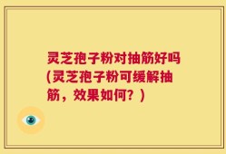 灵芝孢子粉对抽筋好吗(灵芝孢子粉可缓解抽筋，效果如何？)