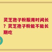 灵芝孢子粉服用时间长？灵芝孢子粉能不能长期吃