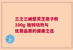 三之三破壁灵芝孢子粉100g 独特功效与优质品质的健康之选