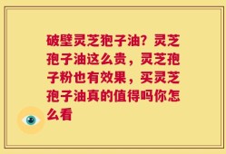 破壁灵芝狍子油？灵芝孢子油这么贵，灵芝孢子粉也有效果，买灵芝孢子油真的值得吗你怎么看