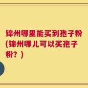 锦州哪里能买到孢子粉(锦州哪儿可以买孢子粉？)