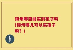 锦州哪里能买到孢子粉(锦州哪儿可以买孢子粉？)