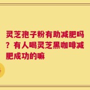 灵芝孢子粉有助减肥吗？有人喝灵芝黑咖啡减肥成功的嘛