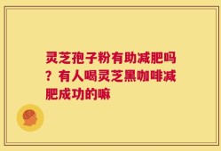 灵芝孢子粉有助减肥吗？有人喝灵芝黑咖啡减肥成功的嘛