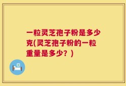 一粒灵芝孢子粉是多少克(灵芝孢子粉的一粒重量是多少？)
