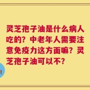灵芝孢子油是什么病人吃的？中老年人需要注意免疫力这方面嘛？灵芝孢子油可以不？