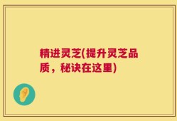 精进灵芝(提升灵芝品质，秘诀在这里)