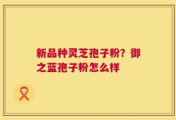 新品种灵芝孢子粉？御之蓝孢子粉怎么样