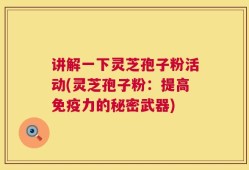 讲解一下灵芝孢子粉活动(灵芝孢子粉：提高免疫力的秘密武器)