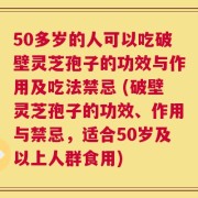 50多岁的人可以吃破壁灵芝孢子的功效与作用及吃法禁忌 (破壁灵芝孢子的功效、作用与禁忌，适合50岁及以上人群食用)