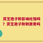灵芝孢子粉影响吃饭吗？灵芝孢子粉刺激胃吗