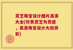 灵芝珠宝设计图片高清大全(珍贵灵芝为灵感，高清珠宝设计大放异彩)