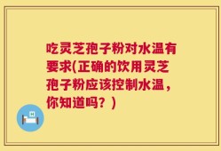 吃灵芝孢子粉对水温有要求(正确的饮用灵芝孢子粉应该控制水温，你知道吗？)
