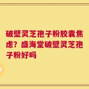 破壁灵芝孢子粉胶囊焦虑？盛海堂破壁灵芝孢子粉好吗