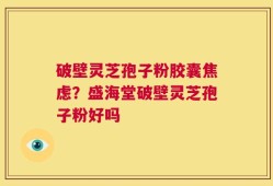 破壁灵芝孢子粉胶囊焦虑？盛海堂破壁灵芝孢子粉好吗