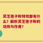 灵芝孢子粉特效都有什么？解析灵芝孢子粉的功效与作用？