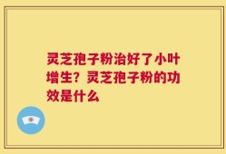 灵芝孢子粉治好了小叶增生？灵芝孢子粉的功效是什么