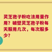 灵芝孢子粉吃法用量作用？破壁灵芝孢子粉每天服用几次，每次服多少？