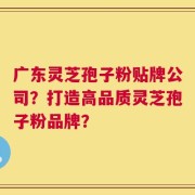 广东灵芝孢子粉贴牌公司？打造高品质灵芝孢子粉品牌？