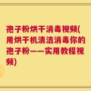 孢子粉烘干消毒视频(用烘干机清洁消毒你的孢子粉——实用教程视频)