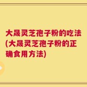 大晟灵芝孢子粉的吃法(大晟灵芝孢子粉的正确食用方法)