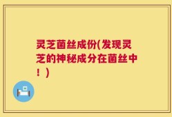 灵芝菌丝成份(发现灵芝的神秘成分在菌丝中！)