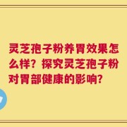 灵芝孢子粉养胃效果怎么样？探究灵芝孢子粉对胃部健康的影响？
