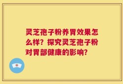 灵芝孢子粉养胃效果怎么样？探究灵芝孢子粉对胃部健康的影响？