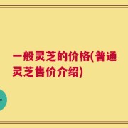 一般灵芝的价格(普通灵芝售价介绍)