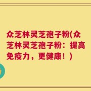 众芝林灵芝孢子粉(众芝林灵芝孢子粉：提高免疫力，更健康！)