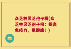 众芝林灵芝孢子粉(众芝林灵芝孢子粉：提高免疫力，更健康！)