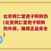 北京同仁堂孢子粉防伪(北京同仁堂孢子粉防伪升级，确保正品安全)