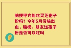 脑梗甲亢能吃灵芝孢子粉吗？今年5月份脑出血，脑梗，朋友送孢子粉是否可以吃吗
