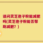 请问灵芝孢子粉能减肥吗(灵芝孢子粉能否帮助减肥？)