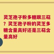 灵芝孢子粉多糖跟三萜？灵芝孢子粉的灵芝多糖含量高好还是三萜含量高好
