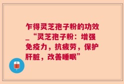 乍得灵芝孢子粉的功效_“灵芝孢子粉：增强免疫力，抗疲劳，保护肝脏，改善睡眠”