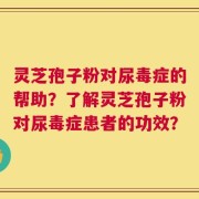 灵芝孢子粉对尿毒症的帮助？了解灵芝孢子粉对尿毒症患者的功效？