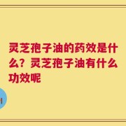 灵芝孢子油的药效是什么？灵芝孢子油有什么功效呢