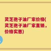 灵芝孢子油厂家价格(灵芝孢子油厂家直销，价格实惠)