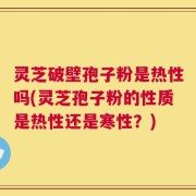 灵芝破壁孢子粉是热性吗(灵芝孢子粉的性质是热性还是寒性？)