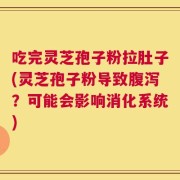 吃完灵芝孢子粉拉肚子(灵芝孢子粉导致腹泻？可能会影响消化系统)