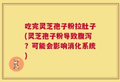 吃完灵芝孢子粉拉肚子(灵芝孢子粉导致腹泻？可能会影响消化系统)
