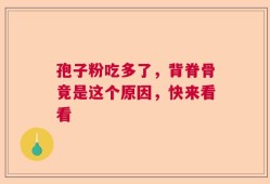 孢子粉吃多了，背脊骨竟是这个原因，快来看看