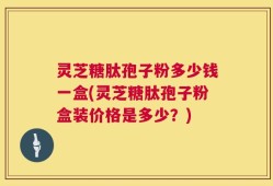 灵芝糖肽孢子粉多少钱一盒(灵芝糖肽孢子粉盒装价格是多少？)