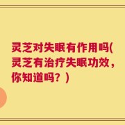 灵芝对失眠有作用吗(灵芝有治疗失眠功效，你知道吗？)