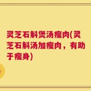 灵芝石斛煲汤瘦肉(灵芝石斛汤加瘦肉，有助于瘦身)