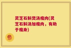 灵芝石斛煲汤瘦肉(灵芝石斛汤加瘦肉，有助于瘦身)