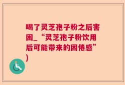 喝了灵芝孢子粉之后害困_“灵芝孢子粉饮用后可能带来的困倦感”)