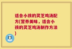 适合小孩的灵芝鸡汤配方(营养美味，适合小孩的灵芝鸡汤制作方法)